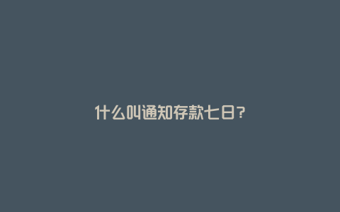 什么叫通知存款七日？