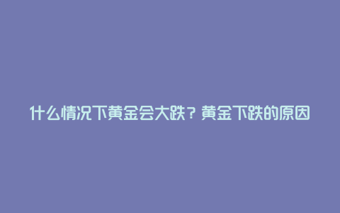 什么情况下黄金会大跌？黄金下跌的原因