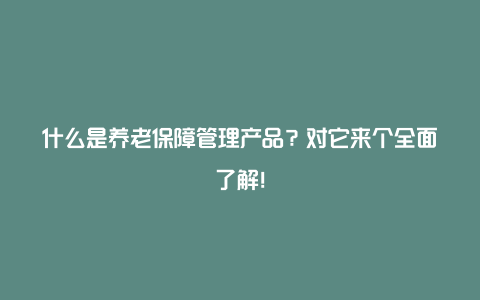 什么是养老保障管理产品？对它来个全面了解！