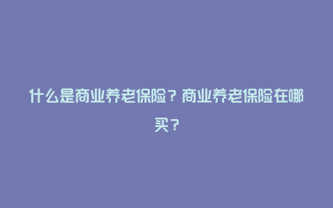 什么是商业养老保险？商业养老保险在哪买？