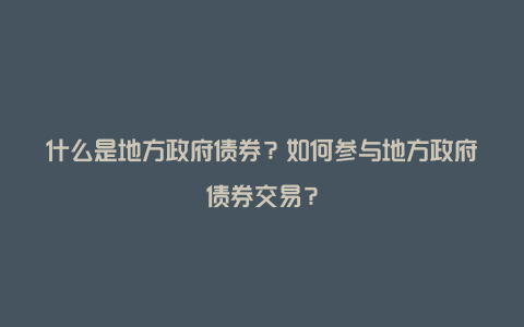 什么是地方政府债券？如何参与地方政府债券交易？