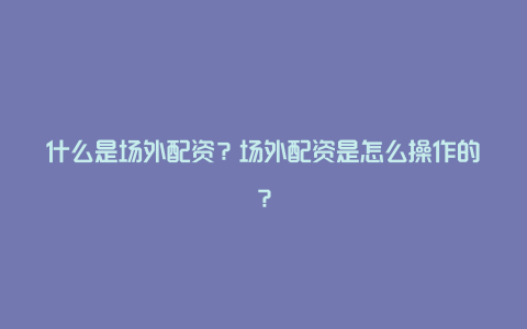 什么是场外配资？场外配资是怎么操作的？