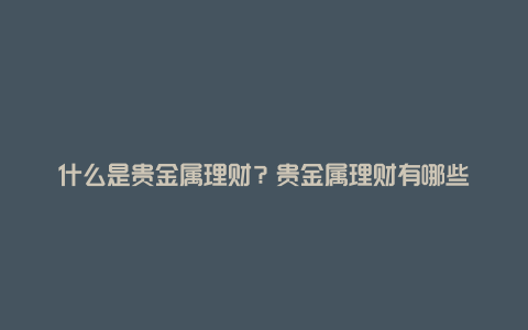 什么是贵金属理财？贵金属理财有哪些