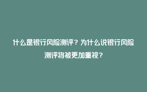 什么是银行风险测评？为什么说银行风险测评将被更加重视？