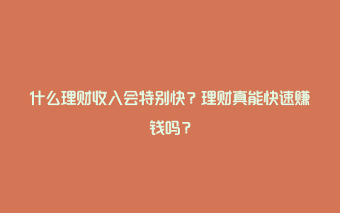 什么理财收入会特别快？理财真能快速赚钱吗？