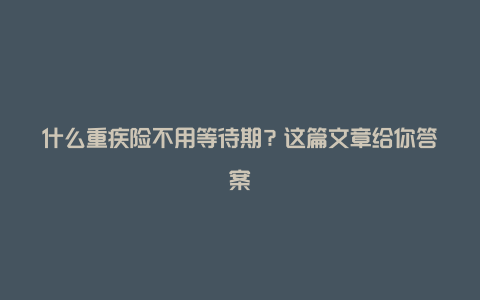 什么重疾险不用等待期？这篇文章给你答案