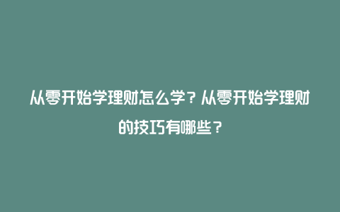 从零开始学理财怎么学？从零开始学理财的技巧有哪些？