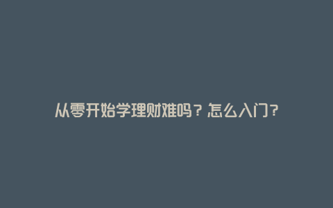 从零开始学理财难吗？怎么入门？