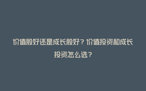 价值股好还是成长股好？价值投资和成长投资怎么选？