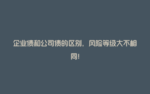 企业债和公司债的区别，风险等级大不相同！