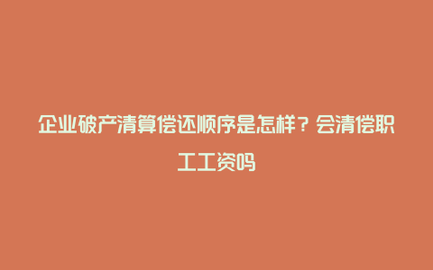 企业破产清算偿还顺序是怎样？会清偿职工工资吗