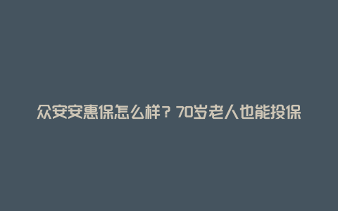 众安安惠保怎么样？70岁老人也能投保