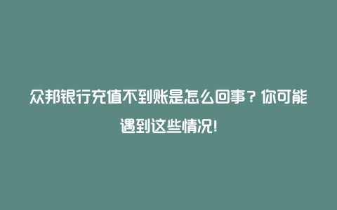 众邦银行充值不到账是怎么回事？你可能遇到这些情况！