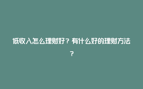 低收入怎么理财好？有什么好的理财方法？