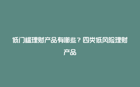 低门槛理财产品有哪些？四类低风险理财产品