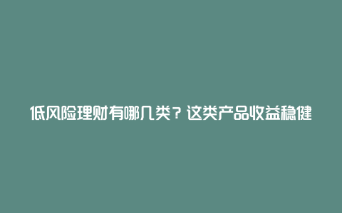 低风险理财有哪几类？这类产品收益稳健