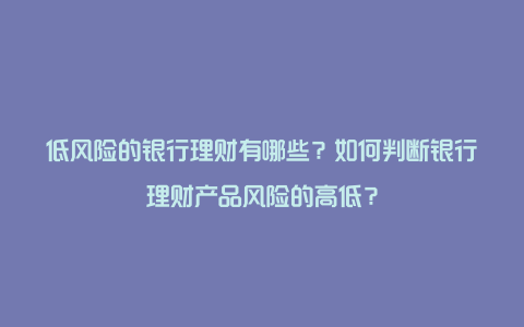 低风险的银行理财有哪些？如何判断银行理财产品风险的高低？