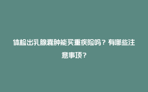 体检出乳腺囊肿能买重疾险吗？有哪些注意事项？