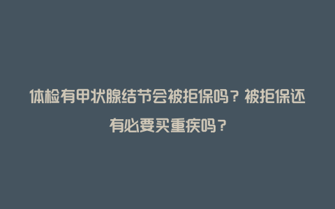 体检有甲状腺结节会被拒保吗？被拒保还有必要买重疾吗？