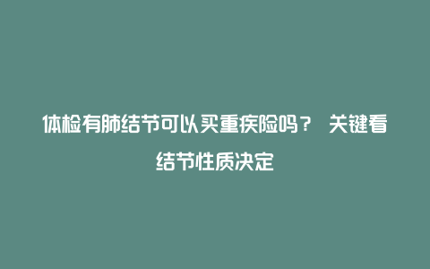 体检有肺结节可以买重疾险吗？ 关键看结节性质决定