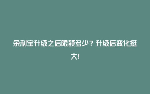 余利宝升级之后限额多少？升级后变化挺大！