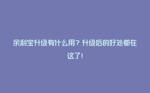 余利宝升级有什么用？升级后的好处都在这了！