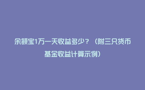 余额宝1万一天收益多少？（附三只货币基金收益计算示例）