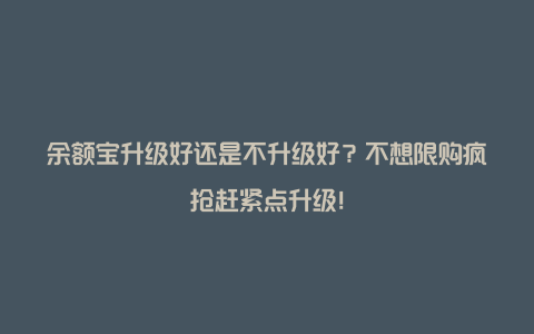 余额宝升级好还是不升级好？不想限购疯抢赶紧点升级！