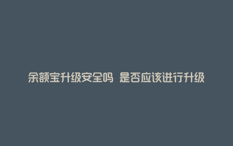 余额宝升级安全吗 是否应该进行升级