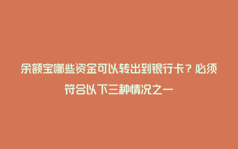 余额宝哪些资金可以转出到银行卡？必须符合以下三种情况之一