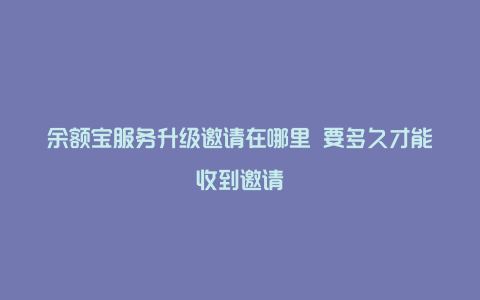 余额宝服务升级邀请在哪里 要多久才能收到邀请