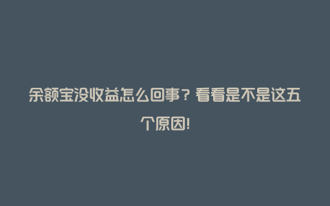 余额宝没收益怎么回事？看看是不是这五个原因！