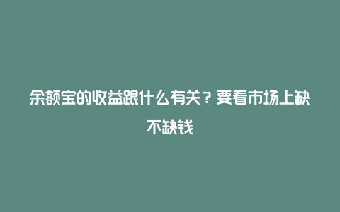 余额宝的收益跟什么有关？要看市场上缺不缺钱