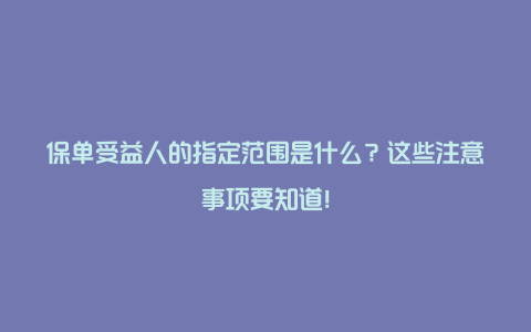 保单受益人的指定范围是什么？这些注意事项要知道！