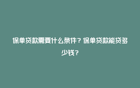 保单贷款需要什么条件？保单贷款能贷多少钱？