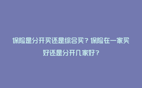 保险是分开买还是综合买？保险在一家买好还是分开几家好？