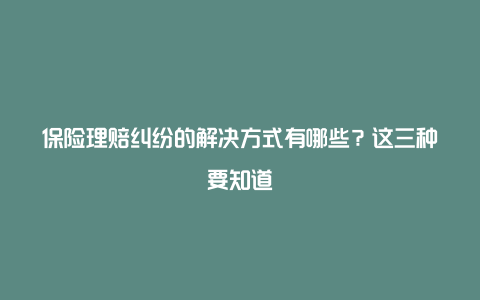 保险理赔纠纷的解决方式有哪些？这三种要知道