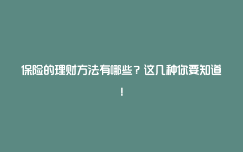 保险的理财方法有哪些？这几种你要知道！