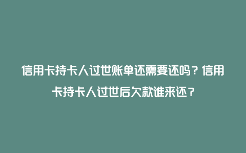 信用卡持卡人过世账单还需要还吗？信用卡持卡人过世后欠款谁来还？