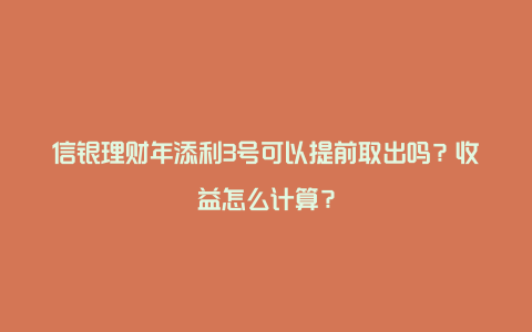 信银理财年添利3号可以提前取出吗？收益怎么计算？