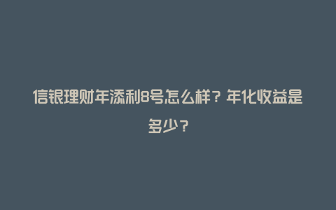 信银理财年添利8号怎么样？年化收益是多少？