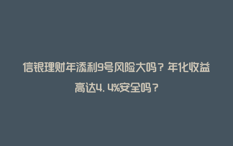 信银理财年添利9号风险大吗？年化收益高达4.4%安全吗？