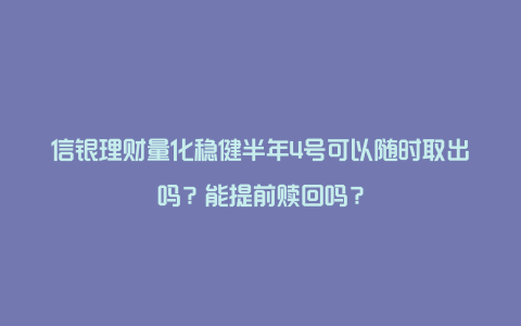 信银理财量化稳健半年4号可以随时取出吗？能提前赎回吗？