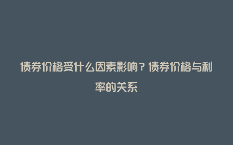 债券价格受什么因素影响？债券价格与利率的关系