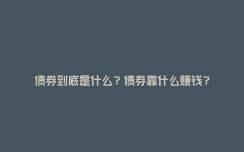 债券到底是什么？债券靠什么赚钱？