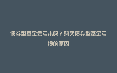 债券型基金会亏本吗？购买债券型基金亏损的原因