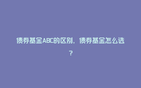 债券基金ABC的区别，债券基金怎么选？