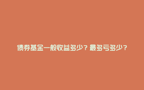 债券基金一般收益多少？最多亏多少？