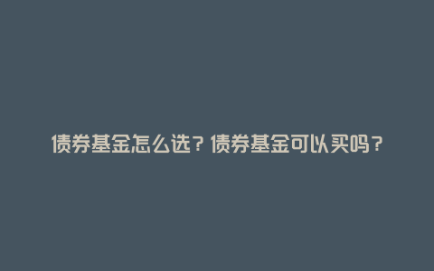 债券基金怎么选？债券基金可以买吗？