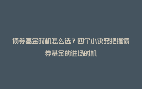 债券基金时机怎么选？四个小诀窍把握债券基金的进场时机